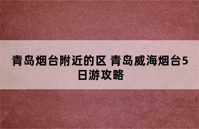 青岛烟台附近的区 青岛威海烟台5日游攻略